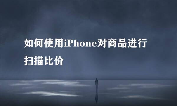 如何使用iPhone对商品进行扫描比价