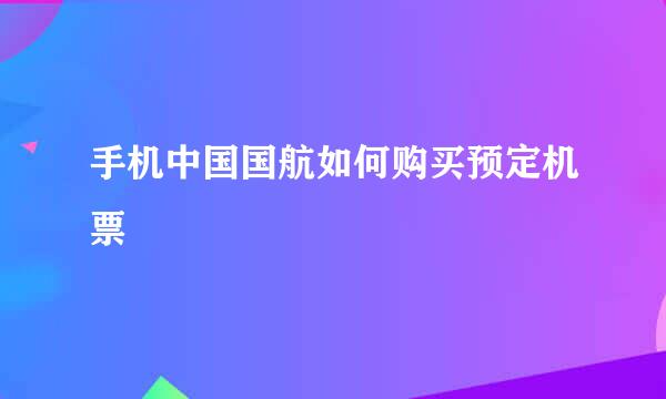 手机中国国航如何购买预定机票