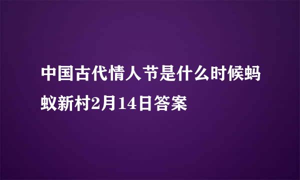 中国古代情人节是什么时候蚂蚁新村2月14日答案