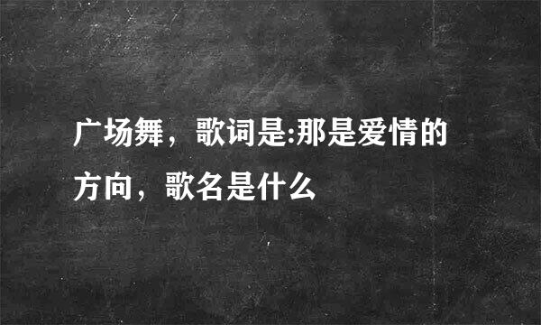 广场舞，歌词是:那是爱情的方向，歌名是什么