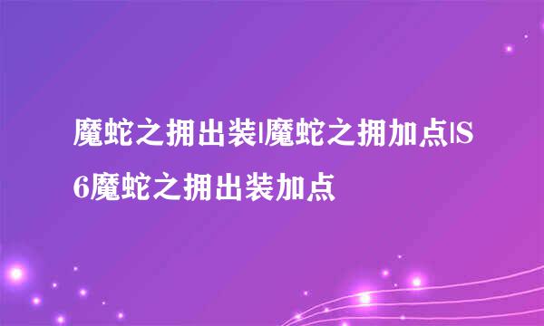 魔蛇之拥出装|魔蛇之拥加点|S6魔蛇之拥出装加点