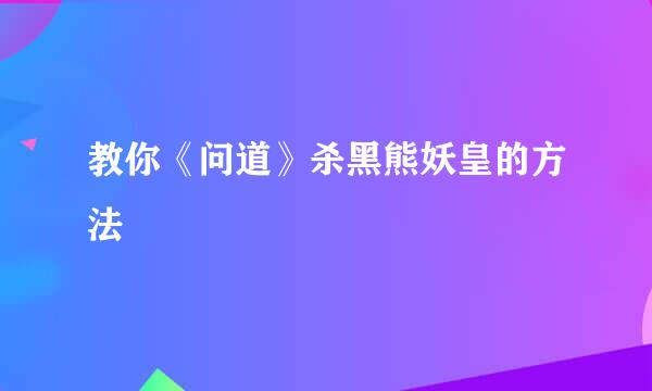 教你《问道》杀黑熊妖皇的方法