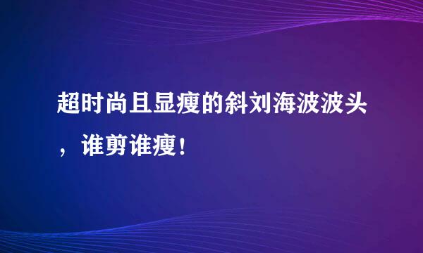 超时尚且显瘦的斜刘海波波头，谁剪谁瘦！