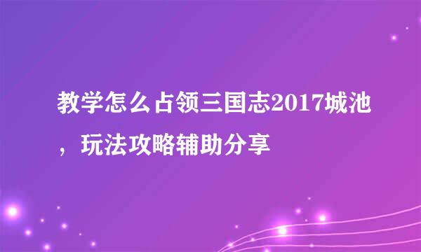 教学怎么占领三国志2017城池，玩法攻略辅助分享