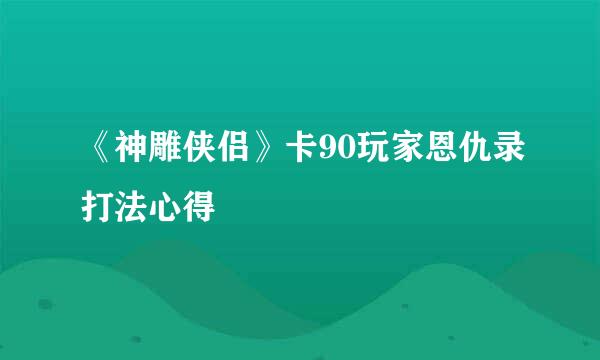 《神雕侠侣》卡90玩家恩仇录打法心得