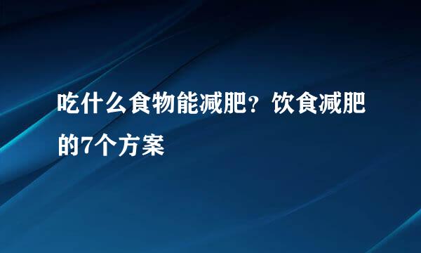 吃什么食物能减肥？饮食减肥的7个方案