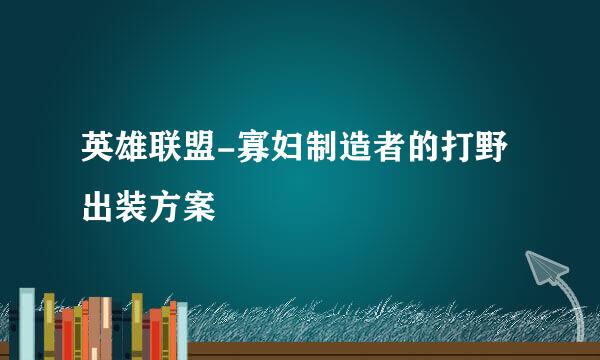 英雄联盟-寡妇制造者的打野出装方案