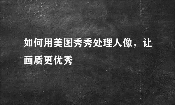 如何用美图秀秀处理人像，让画质更优秀