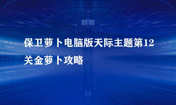 保卫萝卜电脑版天际主题第12关金萝卜攻略