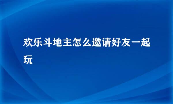 欢乐斗地主怎么邀请好友一起玩