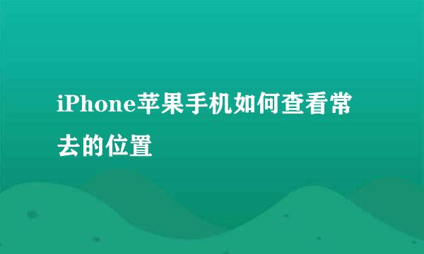 iPhone苹果手机如何查看常去的位置