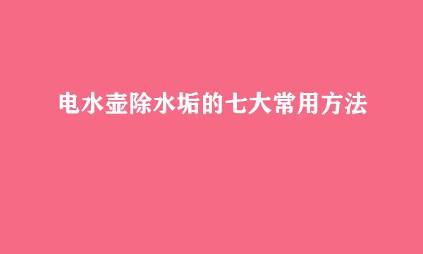 电水壶除水垢的七大常用方法