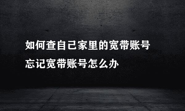 如何查自己家里的宽带账号 忘记宽带账号怎么办