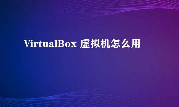 VirtualBox 虚拟机怎么用