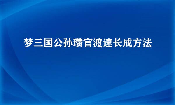 梦三国公孙瓒官渡速长成方法