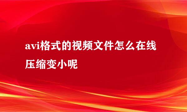 avi格式的视频文件怎么在线压缩变小呢