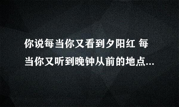 你说每当你又看到夕阳红 每当你又听到晚钟从前的地点滴滴都涌起 ……是什么歌