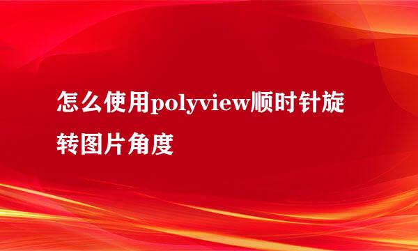 怎么使用polyview顺时针旋转图片角度