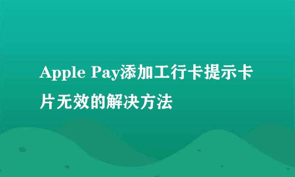 Apple Pay添加工行卡提示卡片无效的解决方法