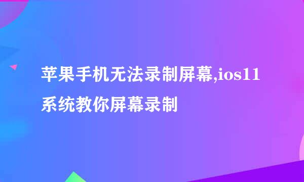 苹果手机无法录制屏幕,ios11系统教你屏幕录制