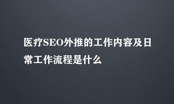 医疗SEO外推的工作内容及日常工作流程是什么