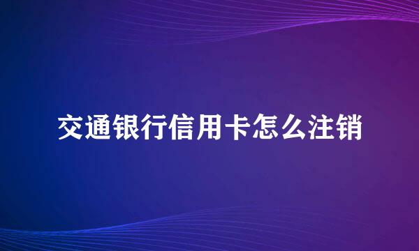 交通银行信用卡怎么注销