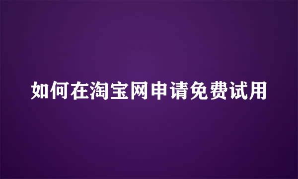 如何在淘宝网申请免费试用