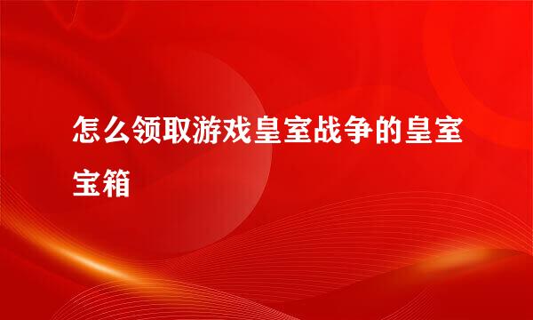 怎么领取游戏皇室战争的皇室宝箱