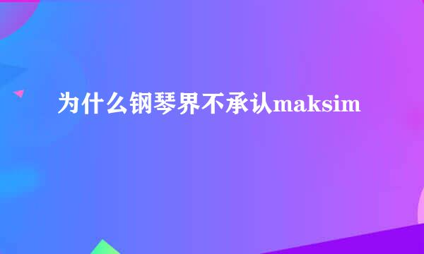 为什么钢琴界不承认maksim