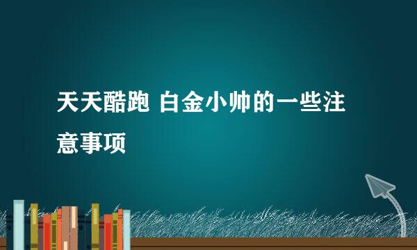 天天酷跑 白金小帅的一些注意事项