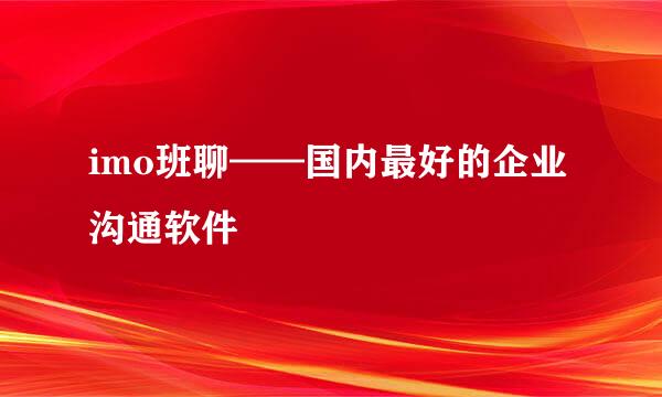 imo班聊——国内最好的企业沟通软件