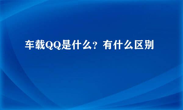 车载QQ是什么？有什么区别