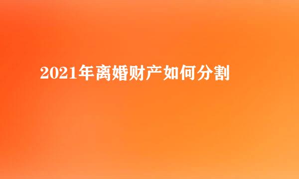 2021年离婚财产如何分割