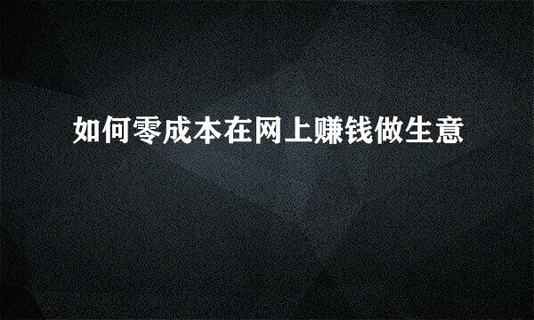 如何零成本在网上赚钱做生意