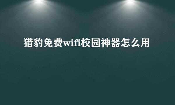 猎豹免费wifi校园神器怎么用