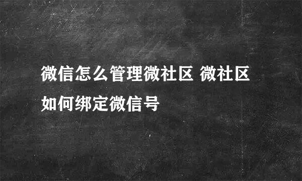 微信怎么管理微社区 微社区如何绑定微信号