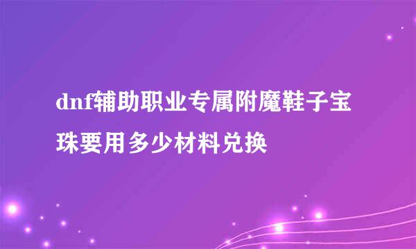 dnf辅助职业专属附魔鞋子宝珠要用多少材料兑换