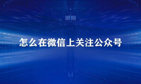 怎么在微信上关注公众号