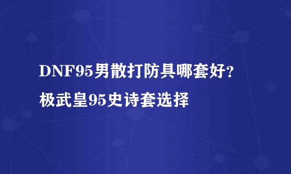 DNF95男散打防具哪套好？极武皇95史诗套选择