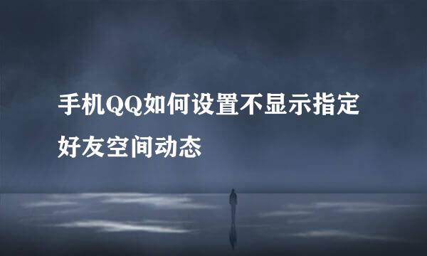 手机QQ如何设置不显示指定好友空间动态