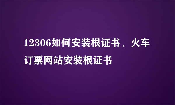 12306如何安装根证书、火车订票网站安装根证书