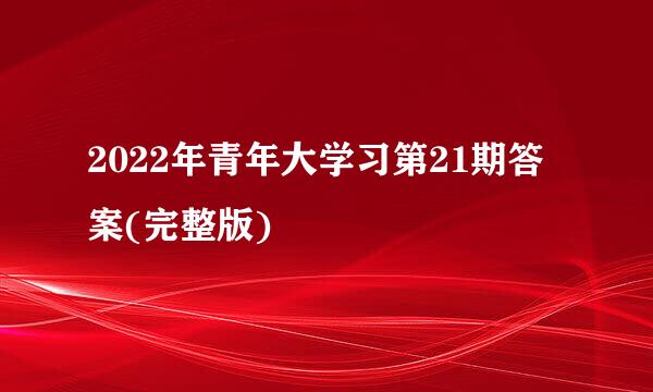 2022年青年大学习第21期答案(完整版)