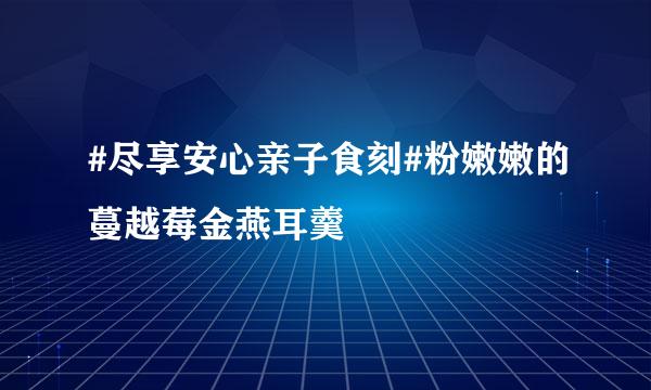 #尽享安心亲子食刻#粉嫩嫩的蔓越莓金燕耳羹