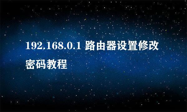 192.168.0.1 路由器设置修改密码教程