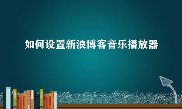 如何设置新浪博客音乐播放器