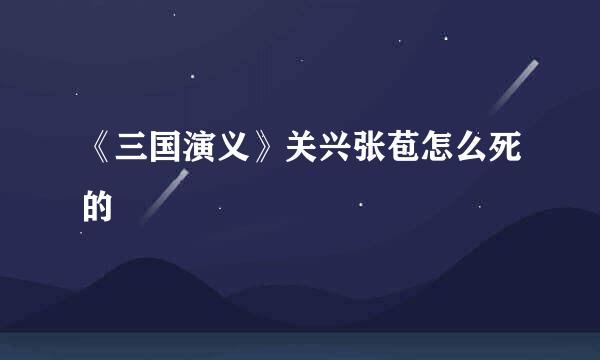 《三国演义》关兴张苞怎么死的