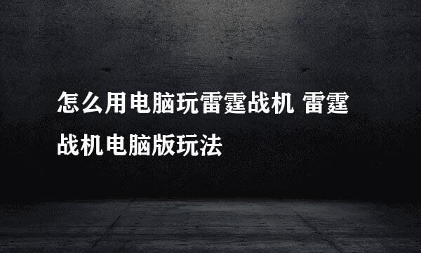 怎么用电脑玩雷霆战机 雷霆战机电脑版玩法