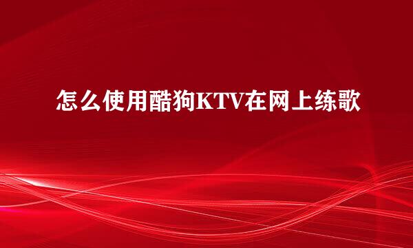 怎么使用酷狗KTV在网上练歌