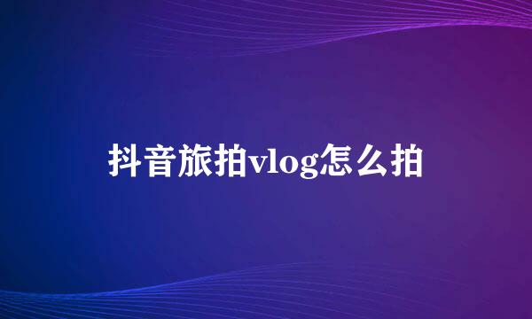 抖音旅拍vlog怎么拍