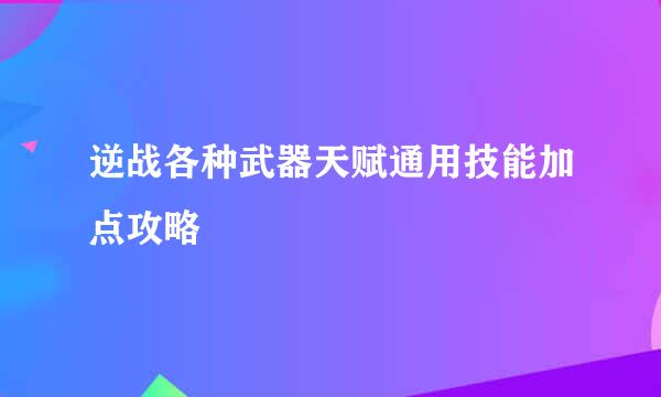 逆战各种武器天赋通用技能加点攻略